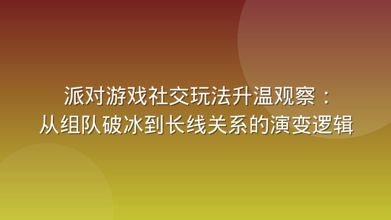 派对游戏社交玩法升温观察:从组队破冰到长线关系的演变逻辑