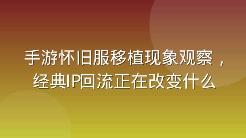 手游怀旧服移植现象观察，经典IP回流正在改变什么
